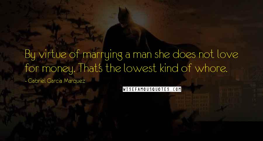 Gabriel Garcia Marquez Quotes: By virtue of marrying a man she does not love for money. That's the lowest kind of whore.