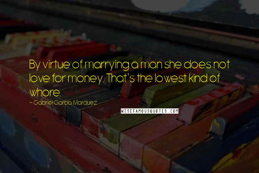 Gabriel Garcia Marquez Quotes: By virtue of marrying a man she does not love for money. That's the lowest kind of whore.