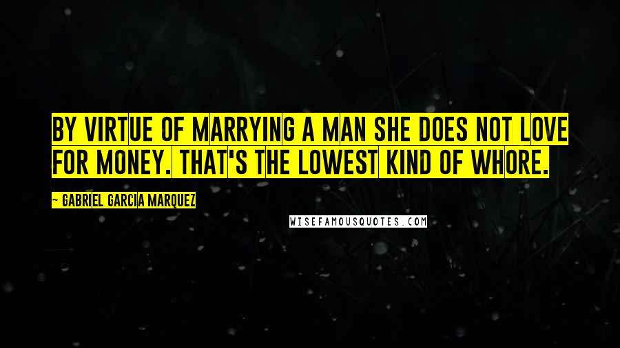 Gabriel Garcia Marquez Quotes: By virtue of marrying a man she does not love for money. That's the lowest kind of whore.