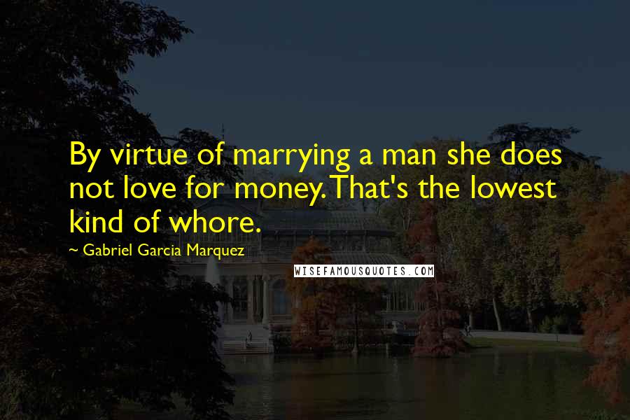 Gabriel Garcia Marquez Quotes: By virtue of marrying a man she does not love for money. That's the lowest kind of whore.