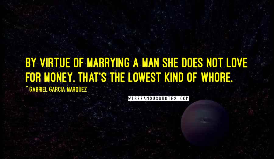 Gabriel Garcia Marquez Quotes: By virtue of marrying a man she does not love for money. That's the lowest kind of whore.