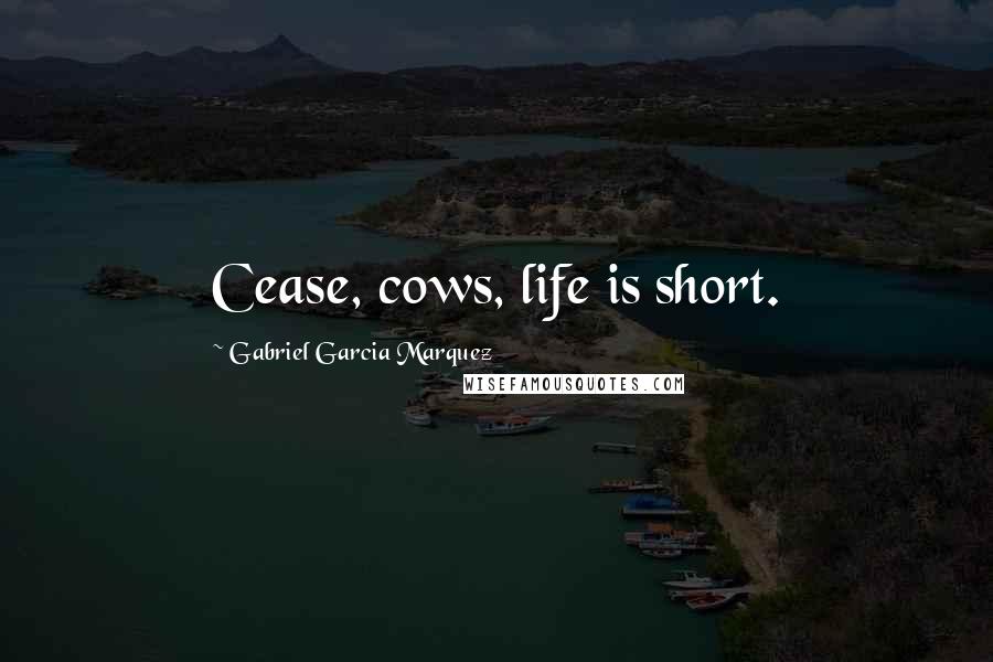 Gabriel Garcia Marquez Quotes: Cease, cows, life is short.