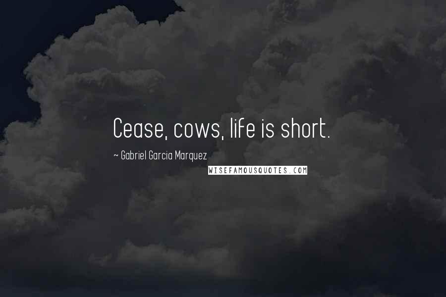 Gabriel Garcia Marquez Quotes: Cease, cows, life is short.