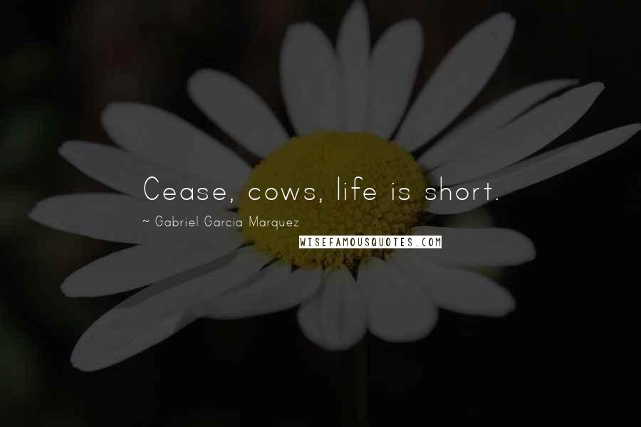 Gabriel Garcia Marquez Quotes: Cease, cows, life is short.