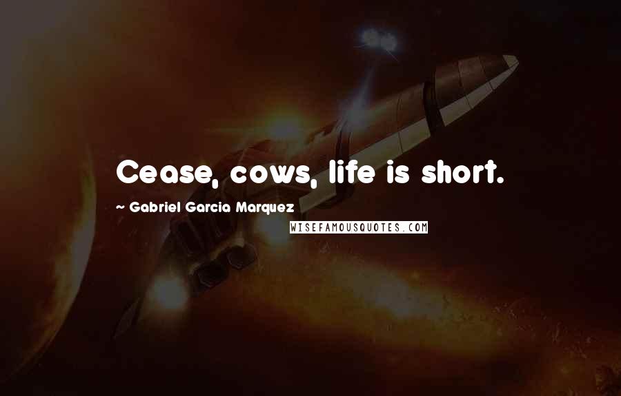 Gabriel Garcia Marquez Quotes: Cease, cows, life is short.