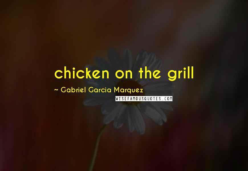 Gabriel Garcia Marquez Quotes: chicken on the grill