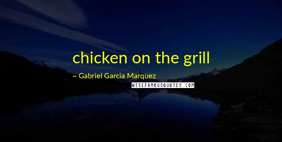 Gabriel Garcia Marquez Quotes: chicken on the grill