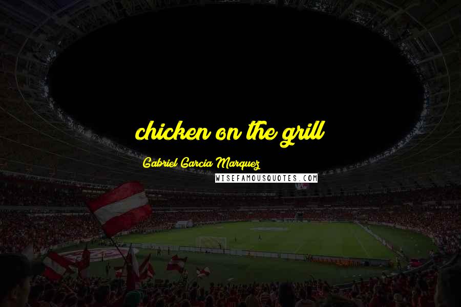 Gabriel Garcia Marquez Quotes: chicken on the grill