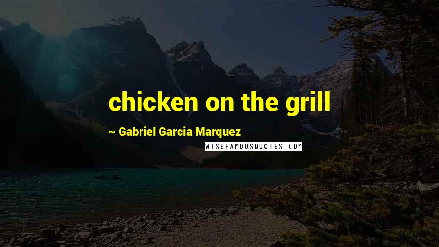 Gabriel Garcia Marquez Quotes: chicken on the grill