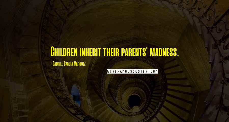 Gabriel Garcia Marquez Quotes: Children inherit their parents' madness.