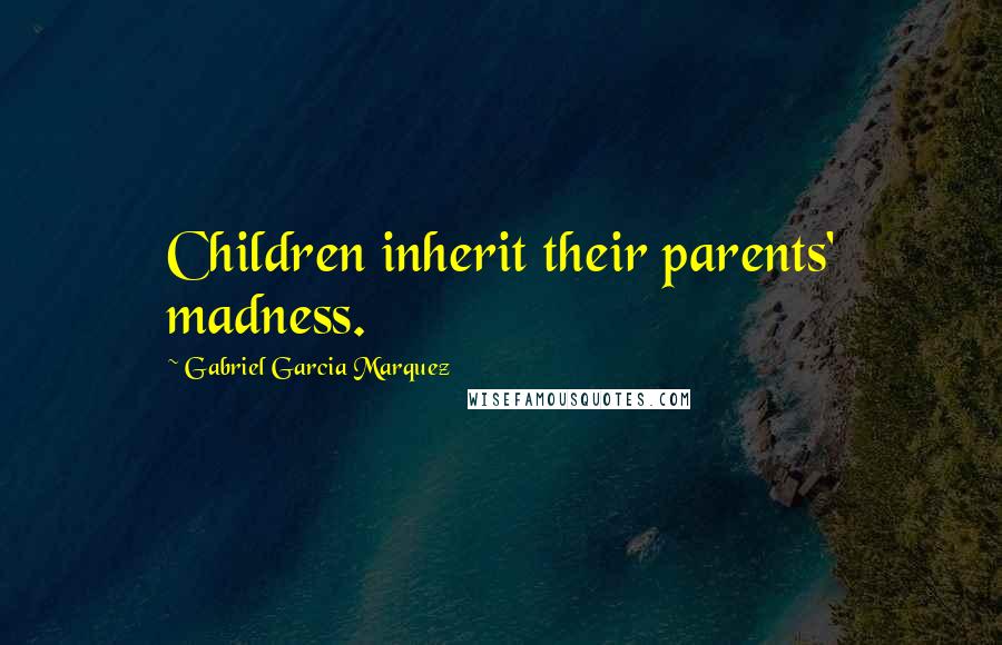 Gabriel Garcia Marquez Quotes: Children inherit their parents' madness.