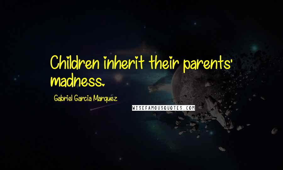 Gabriel Garcia Marquez Quotes: Children inherit their parents' madness.