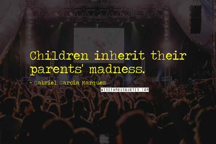 Gabriel Garcia Marquez Quotes: Children inherit their parents' madness.