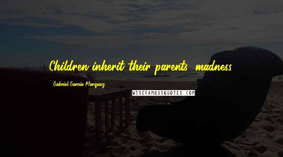 Gabriel Garcia Marquez Quotes: Children inherit their parents' madness.