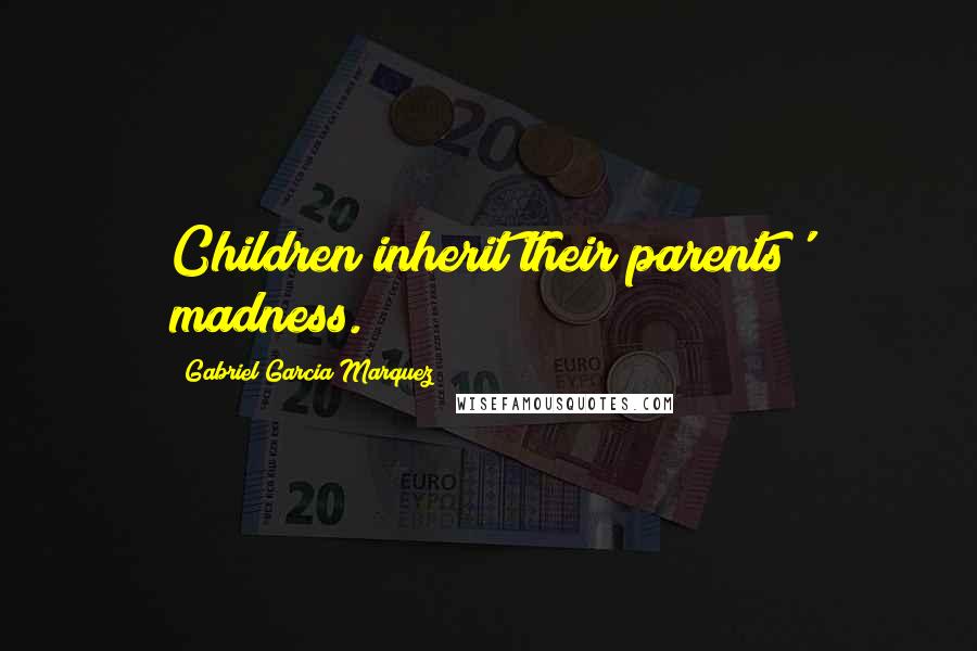 Gabriel Garcia Marquez Quotes: Children inherit their parents' madness.
