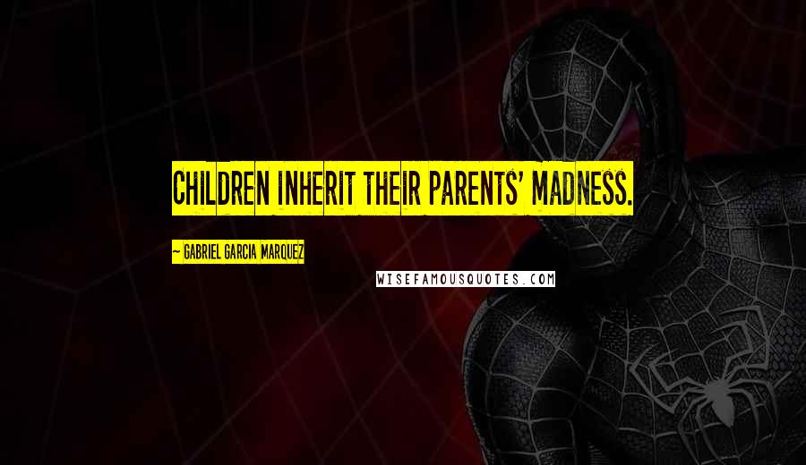 Gabriel Garcia Marquez Quotes: Children inherit their parents' madness.