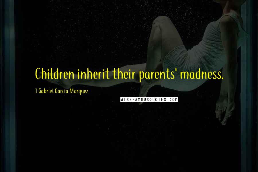 Gabriel Garcia Marquez Quotes: Children inherit their parents' madness.