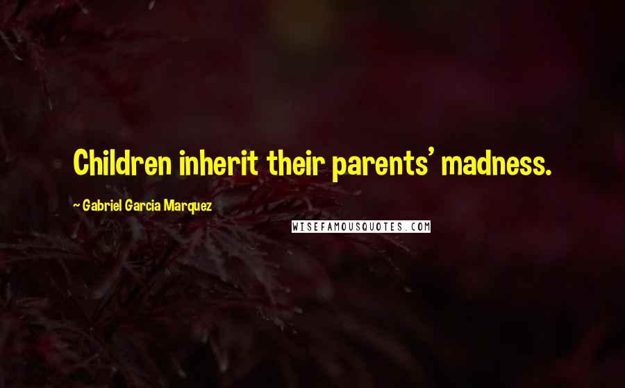 Gabriel Garcia Marquez Quotes: Children inherit their parents' madness.