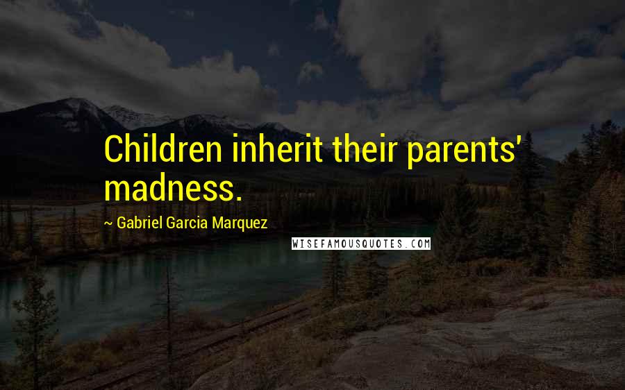 Gabriel Garcia Marquez Quotes: Children inherit their parents' madness.