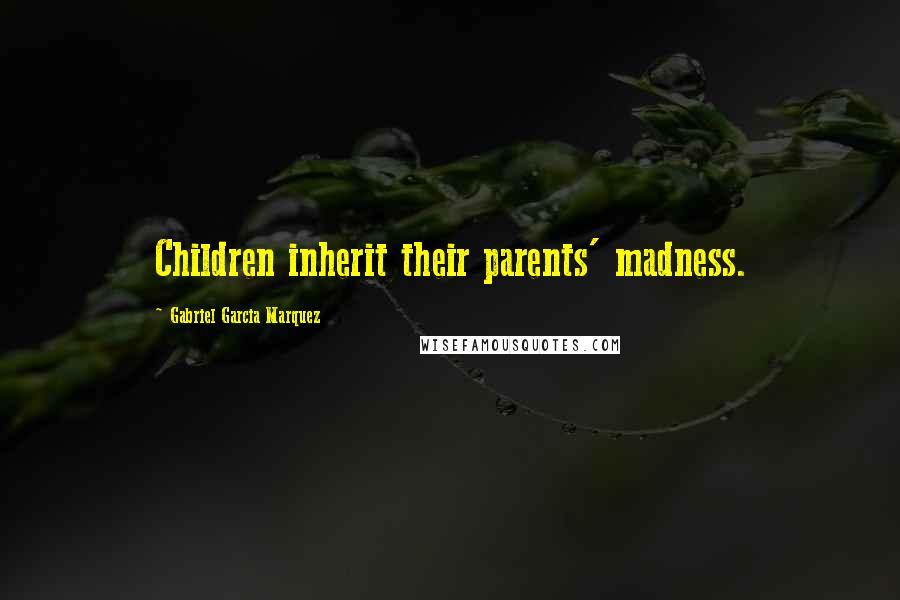 Gabriel Garcia Marquez Quotes: Children inherit their parents' madness.