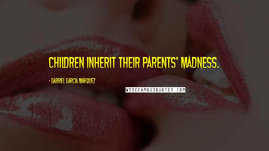 Gabriel Garcia Marquez Quotes: Children inherit their parents' madness.