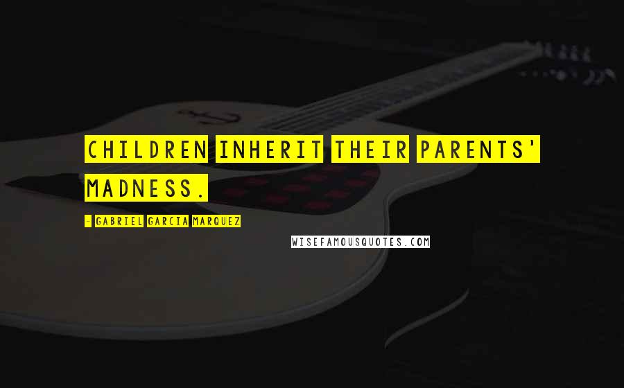 Gabriel Garcia Marquez Quotes: Children inherit their parents' madness.