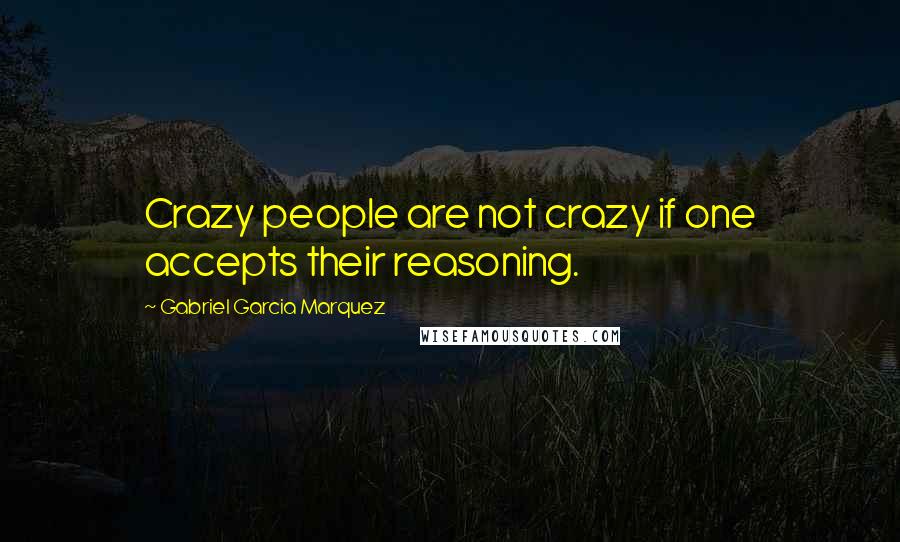 Gabriel Garcia Marquez Quotes: Crazy people are not crazy if one accepts their reasoning.