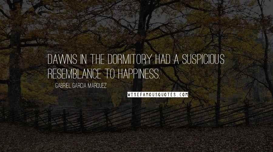 Gabriel Garcia Marquez Quotes: Dawns in the dormitory had a suspicious resemblance to happiness.