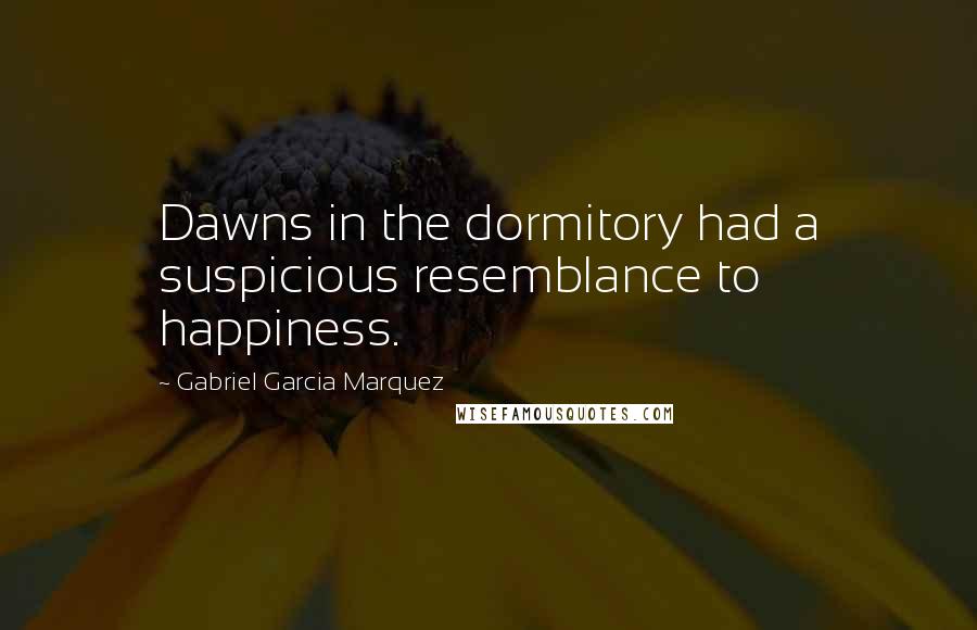 Gabriel Garcia Marquez Quotes: Dawns in the dormitory had a suspicious resemblance to happiness.