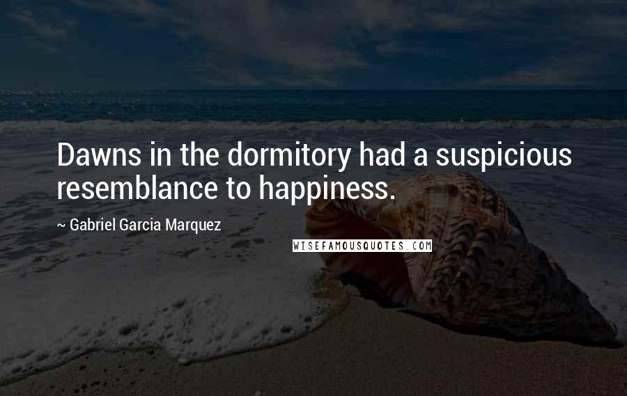 Gabriel Garcia Marquez Quotes: Dawns in the dormitory had a suspicious resemblance to happiness.