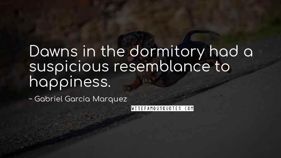 Gabriel Garcia Marquez Quotes: Dawns in the dormitory had a suspicious resemblance to happiness.