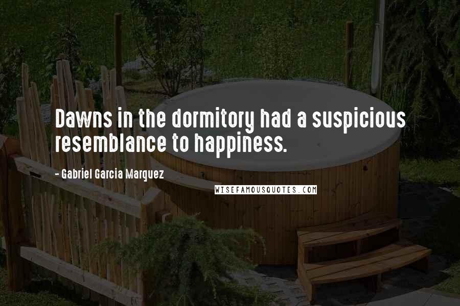 Gabriel Garcia Marquez Quotes: Dawns in the dormitory had a suspicious resemblance to happiness.