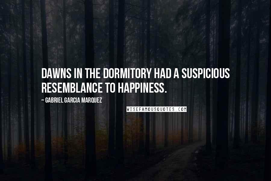 Gabriel Garcia Marquez Quotes: Dawns in the dormitory had a suspicious resemblance to happiness.