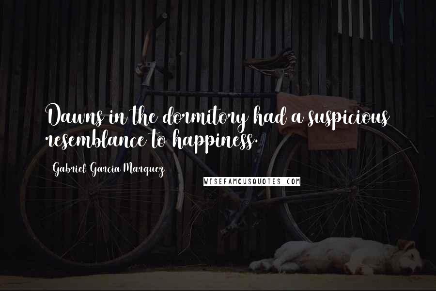 Gabriel Garcia Marquez Quotes: Dawns in the dormitory had a suspicious resemblance to happiness.