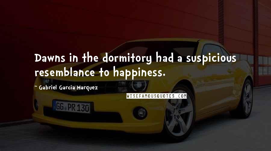 Gabriel Garcia Marquez Quotes: Dawns in the dormitory had a suspicious resemblance to happiness.