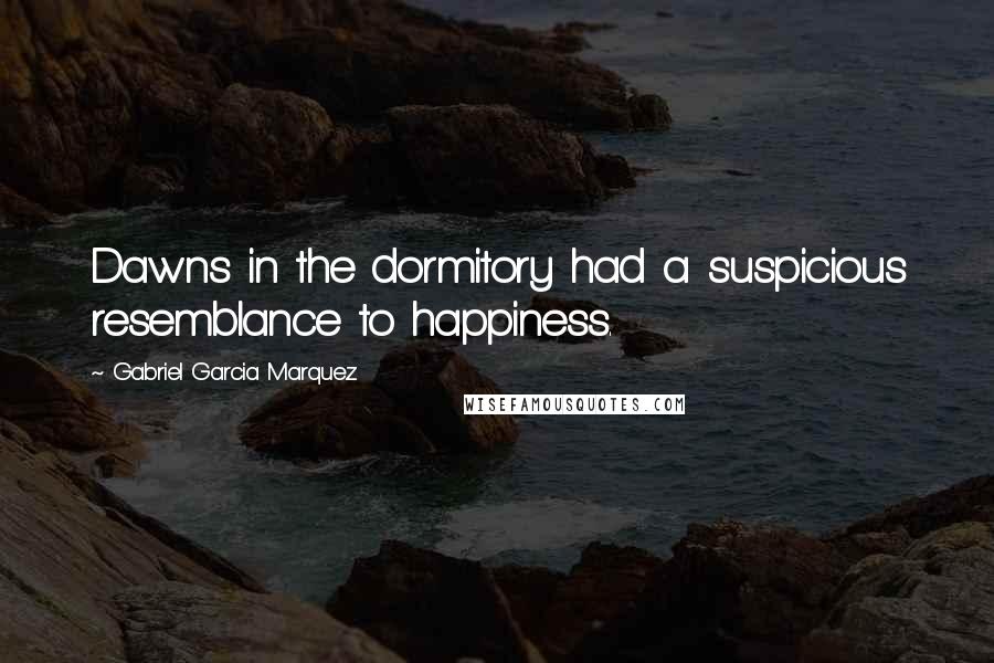 Gabriel Garcia Marquez Quotes: Dawns in the dormitory had a suspicious resemblance to happiness.