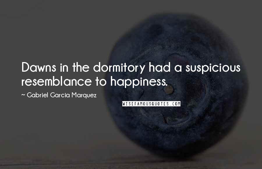 Gabriel Garcia Marquez Quotes: Dawns in the dormitory had a suspicious resemblance to happiness.