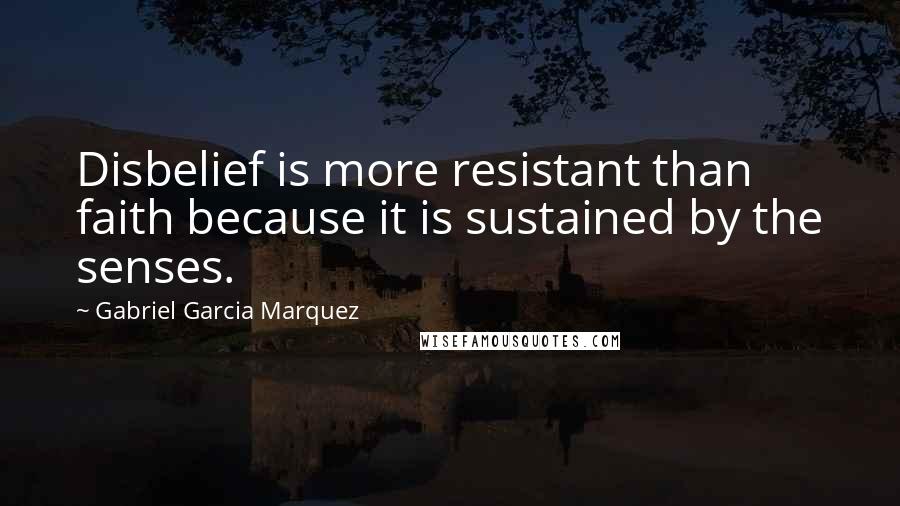 Gabriel Garcia Marquez Quotes: Disbelief is more resistant than faith because it is sustained by the senses.