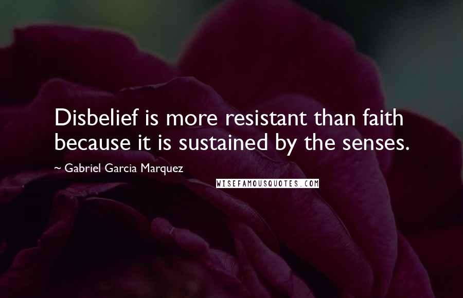 Gabriel Garcia Marquez Quotes: Disbelief is more resistant than faith because it is sustained by the senses.