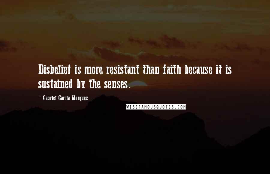 Gabriel Garcia Marquez Quotes: Disbelief is more resistant than faith because it is sustained by the senses.