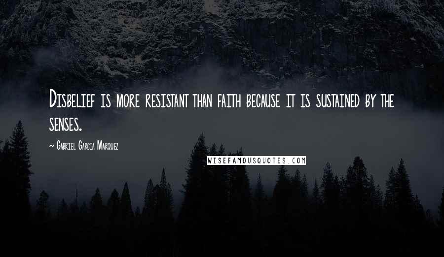 Gabriel Garcia Marquez Quotes: Disbelief is more resistant than faith because it is sustained by the senses.