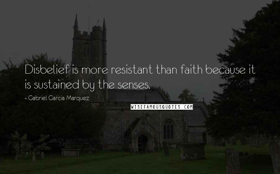 Gabriel Garcia Marquez Quotes: Disbelief is more resistant than faith because it is sustained by the senses.