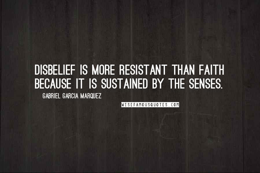 Gabriel Garcia Marquez Quotes: Disbelief is more resistant than faith because it is sustained by the senses.