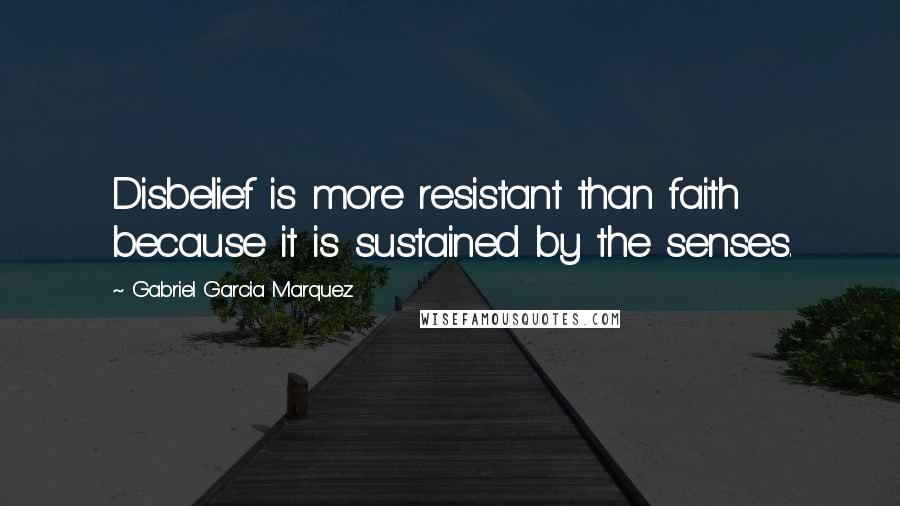 Gabriel Garcia Marquez Quotes: Disbelief is more resistant than faith because it is sustained by the senses.