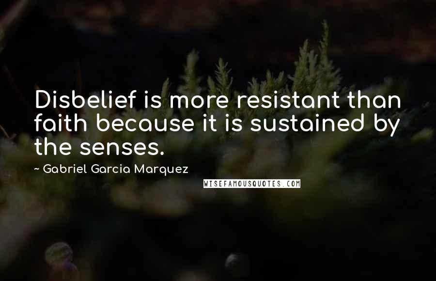 Gabriel Garcia Marquez Quotes: Disbelief is more resistant than faith because it is sustained by the senses.
