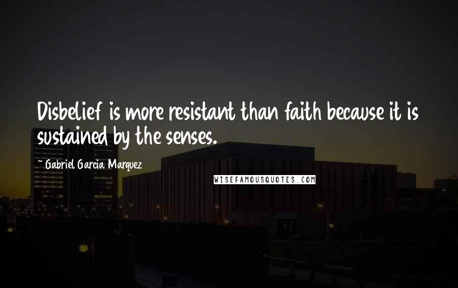 Gabriel Garcia Marquez Quotes: Disbelief is more resistant than faith because it is sustained by the senses.