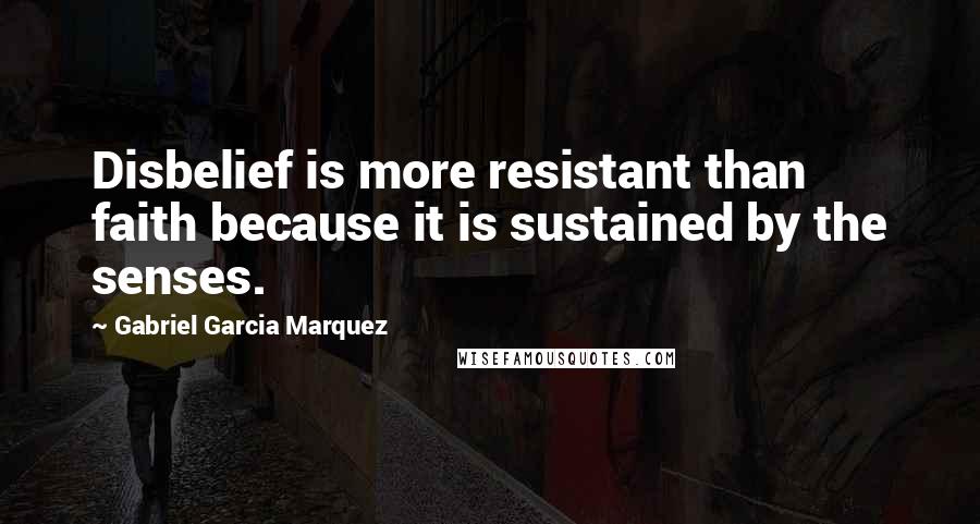 Gabriel Garcia Marquez Quotes: Disbelief is more resistant than faith because it is sustained by the senses.