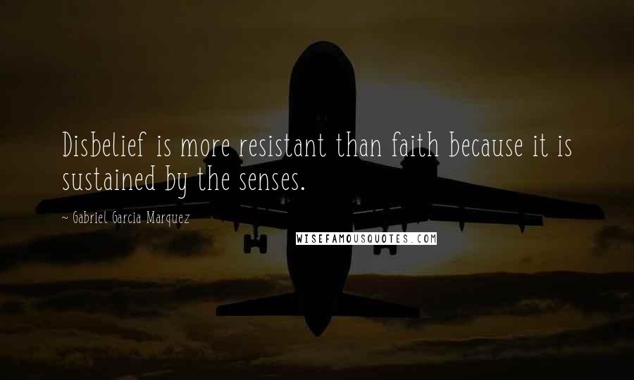 Gabriel Garcia Marquez Quotes: Disbelief is more resistant than faith because it is sustained by the senses.