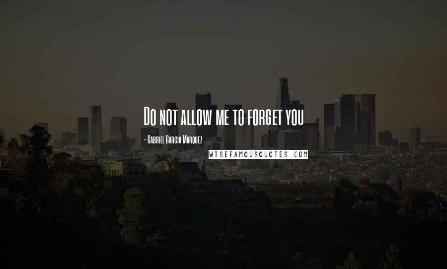 Gabriel Garcia Marquez Quotes: Do not allow me to forget you