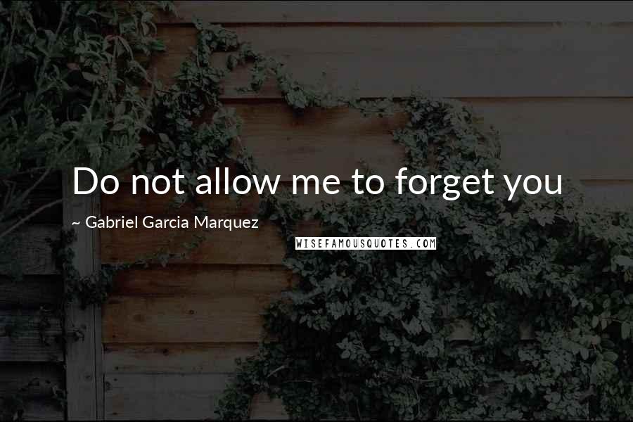 Gabriel Garcia Marquez Quotes: Do not allow me to forget you